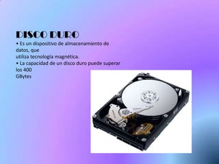 DISCO DURO
• Es un dispositivo de almacenamiento de
datos, que
utiliza tecnología magnética.
• La capacidad de un disco duro puede superar
los 400
GBytes
 
