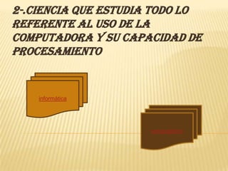 2-.Ciencia que estudia todo lo
referente al uso de la
computadora y su capacidad de
procesamiento


    informática




                     computacion
 