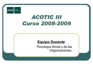 ACOTIC III Curso 2008-2009 Equipo Docente Psicología Social y de las Organizaciones. 