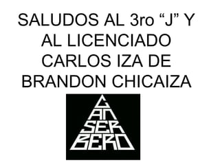 SALUDOS AL 3ro “J” Y
AL LICENCIADO
CARLOS IZA DE
BRANDON CHICAIZA
 