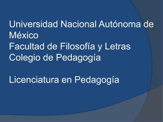 Universidad Nacional Autónoma de
México
Facultad de Filosofía y Letras
Colegio de Pedagogía
Licenciatura en Pedagogía
 
