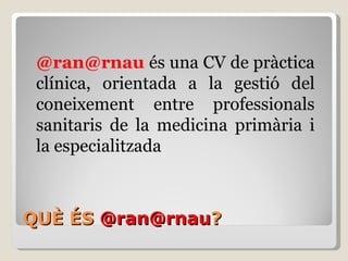 QUÈ ÉS  @ran@rnau ? @ran@rnau   és una CV de pràctica clínica, orientada a la gestió del coneixement entre professionals s...