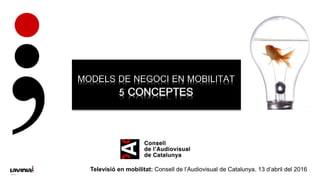 MODELS DE NEGOCI EN MOBILITAT
5 CONCEPTES
Televisió en mobilitat: Consell de l’Audiovisual de Catalunya. 13 d’abril del 2016
 