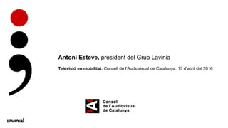 Televisió en mobilitat: Consell de l’Audiovisual de Catalunya. 13 d’abril del 2016
Antoni Esteve, president del Grup Lavinia
 