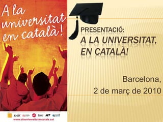 Presentació:A la universitat, en català!  Barcelona,  2 de març de 2010 