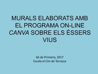 MURALS ELABORATS AMB
EL PROGRAMA ON-LINE
CANVA SOBRE ELS ÉSSERS
VIUS
6è de Primària, 2017
Escola el Cim de Terrassa
 