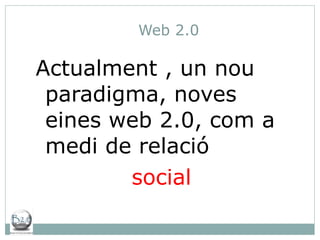 Web 2.0 Actualment , un nou paradigma, noves eines web 2.0, com a medi de relació  social 