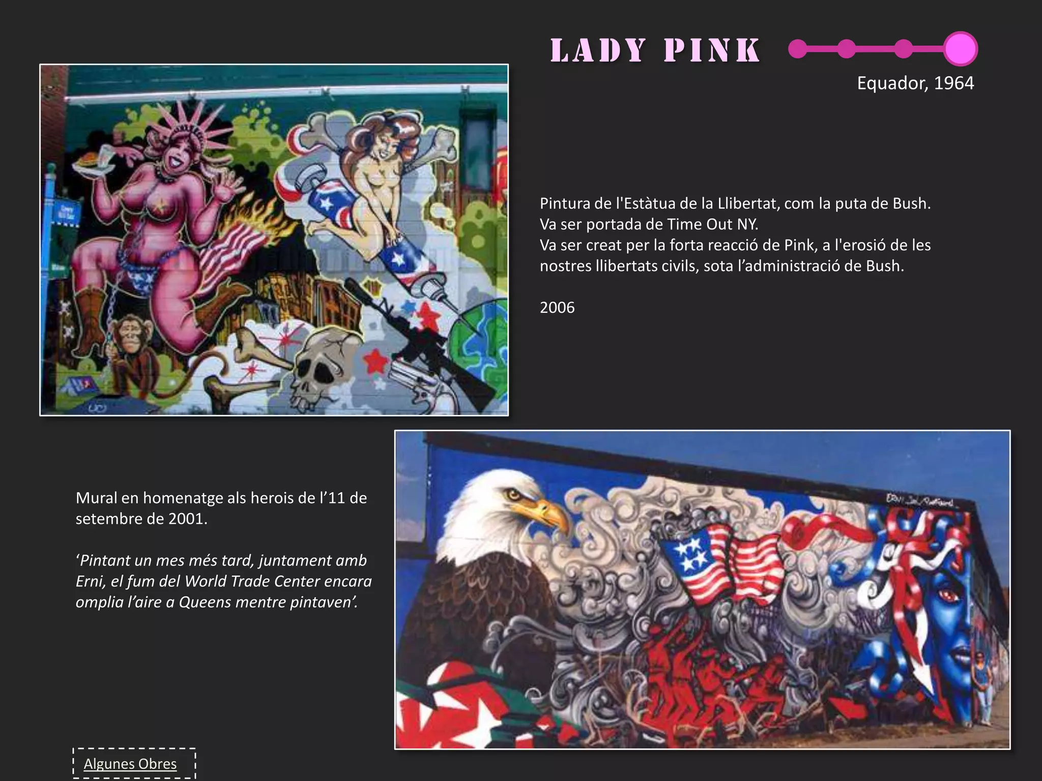   La curiositat dels mitjans 		crea intriga a tot espectador, estigui o no iniciat en l’àmbit. Provoca que la societat es preocupi pel que està passant al carrer.BanksyLes obres:  ·  Barreja graffiti amb aerosol i l’ús de plantilles   Realitza imatges còmiques o reflexivesEls temes: 	·  Eslògans amb missatges contra la guerra i el capitalisme.   Es basa en política, l’ètica o la cultura.Popularitat: ·  no ven fotos dels treballs ni els exposa a galeriesAltera pintures o obres d’altres autors i, les posa en exposicions de varis museus (per ex. MOMA de NY, Tate Modern o Museu Britànic de Londres)