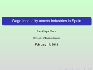 Wage Inequality across Industries in Spain

                Pau Gayà Riera

             University of Balearic Islands


              February 14, 2013
 