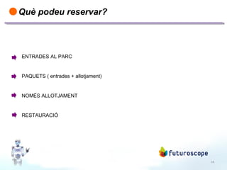 18
Què podeu reservar?
ENTRADES AL PARC
PAQUETS ( entrades + allotjament)
NOMÉS ALLOTJAMENT
RESTAURACIÓ
 