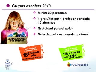 22
Grupos escolars 2013
 Mínim 20 persones
 1 gratuïtat per 1 profesor per cada
10 alumnes
 Gratuidad para el xofer
 Guia de parla espanyola opcional
 