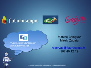 © Futuroscope_creation/ Fotolia / RobothespianTM - © Engineered Arts Limited 2012
Montse Balaguer
Mireia Zapata
reservas@futuroscope.fr
902 40 12 12
“Amigos de Futuroscope”
@Futuroscope_ES
“Amigos de Futuroscope”
@Futuroscope_ES
 