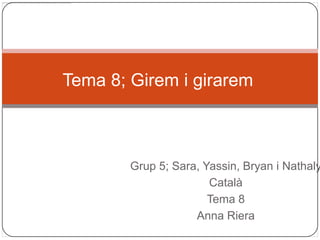 Tema 8; Girem i girarem



        Grup 5; Sara, Yassin, Bryan i Nathaly
                       Català
                       Tema 8
                    Anna Riera
 