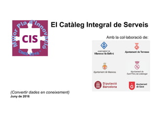 El Catàleg Integral de Serveis
Amb la col·laboració de:
(Convertir dades en coneixement)
Juny de 2016
(http://bit.ly/Premis_CNIS_2016)
 