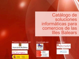 Catálogo de
                                           soluciones
                                   informáticas para
                                    comercios de las
                                        Illes Balears
Proyecto financiado por:   Coordinado por:   Colaboran:




                               1
 