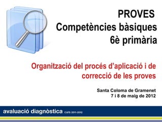 PROVES
       Competències bàsiques
                  6è primària

Organització del procés d’aplicació i de
               correcció de les proves
                     Santa Coloma de Gramenet
                           7 i 8 de maig de 2012
 