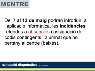 MENTRE

Del 7 al 13 de maig podran introduir, a
l’aplicació informàtica, les incidències
referides a absències i assignació de
codis contingents i alumnat que no
pertany al centre (baixes).
 