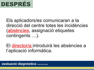 DESPRÉS

 Els aplicadors/es comunicaran a la
 direcció del centre totes les incidències
 (absències, assignació etiquetes
 contingents …).

 El director/a introduirà les absències a
 l’aplicació informàtica.
 