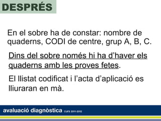 DESPRÉS

En el sobre ha de constar: nombre de
quaderns, CODI de centre, grup A, B, C.
Dins del sobre només hi ha d’haver els
quaderns amb les proves fetes.
El llistat codificat i l’acta d’aplicació es
lliuraran en mà.
 