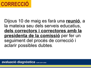 CORRECCIÓ

 Dijous 10 de maig es farà una reunió, a
 la mateixa seu dels serveis educatius,
 dels correctors i correctores amb la
 presidenta de la comissió per fer un
 seguiment del procés de correcció i
 aclarir possibles dubtes.
 