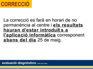 CORRECCIÓ

La correcció es farà en horari de no
permanència al centre i els resultats
hauran d’estar introduït s a
l’aplicació informàtica corresponent
abans del dia 25 de maig.
 