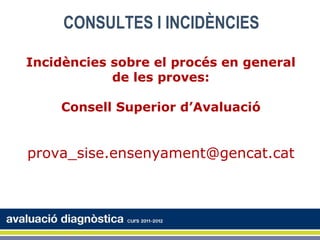 CONSULTES I INCIDÈNCIES

Incidències sobre el procés en general
            de les proves:

    Consell Superior d’Avaluació


prova_sise.ensenyament@gencat.cat
 