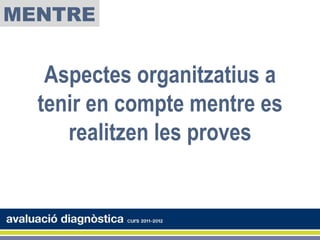 MENTRE


   Aspectes organitzatius a
  tenir en compte mentre es
     realitzen les proves
 
