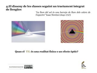 4.El disseny de les classes seguint un tractament integrat
de llengües
“La llum del sol és una barreja de llum dels colors de
l’espectre” Isaac Newton (1642-1727)
Quan el TIL és una realitat física o un efecte òptic?
 