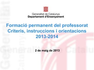 Formació permanent del professorat
Criteris, instruccions i orientacions
2013-2014
2 de maig de 2013
 