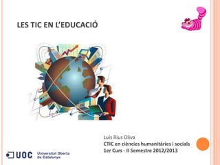 Luís Rius Oliva
CTIC en ciències humanitàries i socials
1er Curs - II Semestre 2012/2013
LES TIC EN L’EDUCACIÓ
 