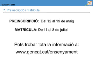 Curs 2014-2015
7. Preinscripció i matrícula
PREINSCRIPCIÓ: Del 12 al 19 de maig
MATRÍCULA: De l’1 al 8 de juliol
Pots trobar tota la informació a:
www.gencat.cat/ensenyament
 
