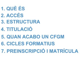 1. QUÈ ÉS
2. ACCÉS
3. ESTRUCTURA
4. TITULACIÓ
5. QUAN ACABO UN CFGM
6. CICLES FORMATIUS
7. PREINSCRIPCIÓ I MATRÍCULA
 