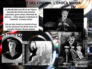 La dècada dels anys 20 va ser l'època
daurada del cinema mut americà:
espectacle, grans actors, diversitat de
gèneres ... Entre aquests va destacar el
"slapstick" o cinema còmic.
Van ser dos còmics en concret els qui
van fer universal l'art de fer riure a la
pantalla: Charlot i Buster Keaton
 