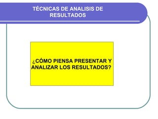 ¿ CÓMO PIENSA PRESENTAR Y ANALIZAR LOS RESULTADOS?   TÉCNICAS DE ANALISIS DE RESULTADOS 