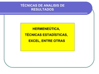 TÉCNICAS DE ANALISIS DE RESULTADOS HERMENEÚTICA,  TÉCNICAS ESTADÌSTICAS,  EXCEL, ENTRE OTRAS 