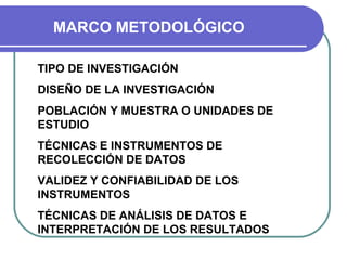 MARCO METODOLÓGICO TIPO DE INVESTIGACIÓN DISEÑO DE LA INVESTIGACIÓN POBLACIÓN Y MUESTRA O UNIDADES DE ESTUDIO TÉCNICAS E INSTRUMENTOS DE RECOLECCIÓN DE DATOS VALIDEZ Y CONFIABILIDAD DE LOS INSTRUMENTOS TÉCNICAS DE ANÁLISIS DE DATOS E INTERPRETACIÓN DE LOS RESULTADOS 