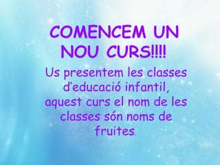 Us presentem les classes
d’educació infantil,
aquest curs el nom de les
classes són noms de
fruites.
COMENCEM UN
NOU CURS!!!!
 
