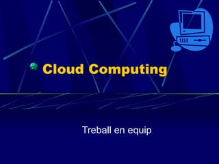 Cloud Computing Treball  en  equip 