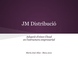 JM Distribució

   Adopció d'eines Cloud
en l'estructura empresarial



  María José Alías - Març 2012
 