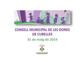 CONSELL MUNICIPAL DE LES DONES
DE CUBELLES
31 de maig de 2014
 