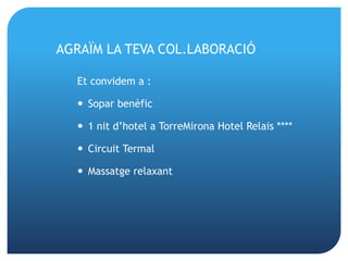 AGRAÏM LA TEVA COL.LABORACIÓ

  Et convidem a :

   Sopar benèfic

   1 nit d’hotel a TorreMirona Hotel Relais ****

   Circuit Termal

   Massatge relaxant
 