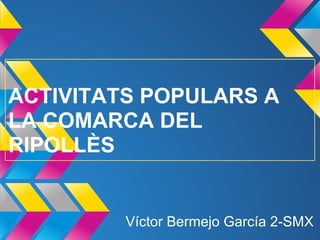 ACTIVITATS POPULARS A
LA COMARCA DEL
RIPOLLÈS
Víctor Bermejo García 2-SMX
 