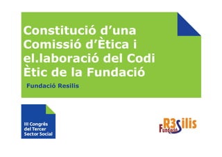 Constitució d’una
Comissió d’Ètica i
el.laboració del Codi
Ètic de la Fundació
Fundació Resilis
 