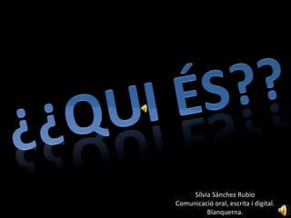 ¿¿QUI ÉS?? Sílvia Sánchez Rubio Comunicació oral, escrita i digital. Blanquerna. 