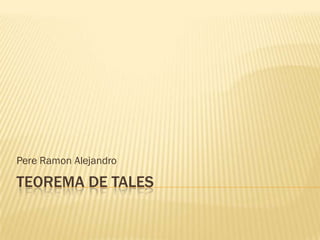 Pere Ramon Alejandro

TEOREMA DE TALES
 