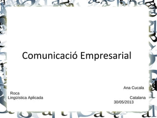 Comunicació Empresarial
Ana Cucala
Roca
Lingüística Aplicada Catalana
30/05/2013
 