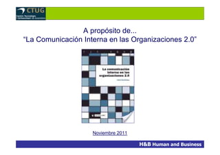 A propósito de...
“La Comunicación Interna en las Organizaciones 2.0”




                    Noviembre 2011

                                     H&B Human and Business
 