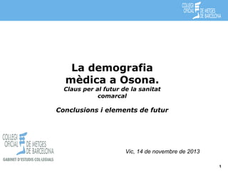 La demografia
mèdica a Osona.

Claus per al futur de la sanitat
comarcal

Conclusions i elements de futur

Vic, 14 de novembre de 2013
Cita prèvia

1

 