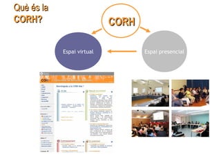 Què és laQuè és la
CORH?CORH?
Espai virtual Espai presencial
CORHCORH
 
