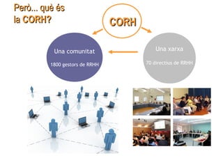 Però... què ésPerò... què és
lala CORH?CORH?
Una comunitat
1800 gestors de RRHH
Una xarxa
70 directius de RRHH
CORHCORH
 